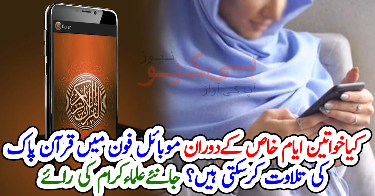 کیاخواتین ایام خاص کےدوران موبائل فون میں قرآن پاک کی تلاوت کرسکتی ہیں؟ جانئےعلماءکرام کی رائے